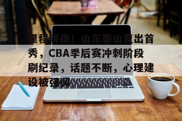 Kaiyun Sports-开云体育-里程碑夜！山东泰山复出首秀，CBA季后赛冲刺阶段刷纪录，话题不断，心理建设被强调的简单介绍